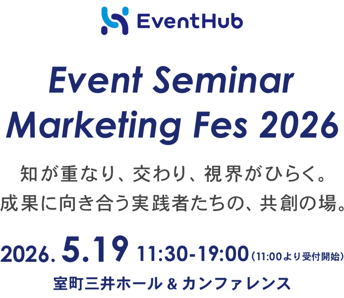 Event Seminar
                  Marketing Fes 2026
                  知が重なり、交わり、視界がひらく。
                  成果に向き合う実践者たちの、共創の場。
                  2026.5.19 11:30-19:00（11:00より受付開始）
                  室町三井ホール＆カンファレンス